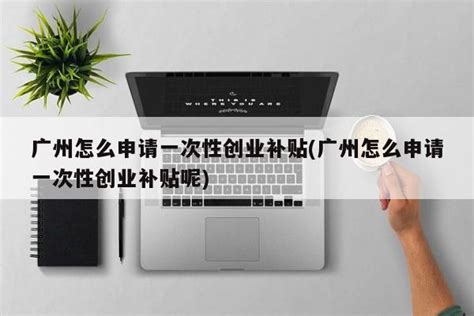 广州怎么申请一次性创业补贴(广州怎么申请一次性创业补贴呢) - 岁税无忧科技
