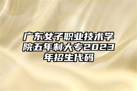 广东女子职业技术学院五年制大专2023年招生代码-安森招生网