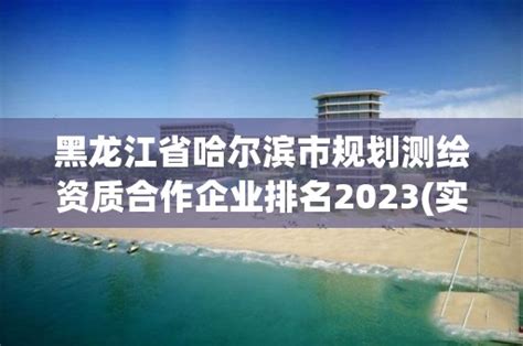黑龙江省哈尔滨市规划测绘资质合作企业排名2023(实时/更新中)-资质参谋网
