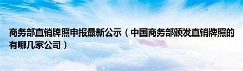 商务部直销牌照申报最新公示（中国商务部颁发直销牌照的有哪几家公司）_公会界