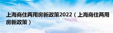 上海商住两用房新政策2022（上海商住两用房新政策）_51房产网