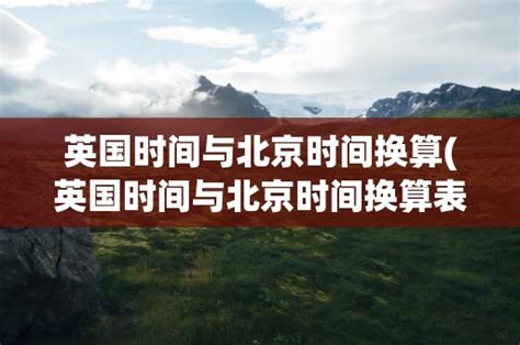 英国时间与北京时间换算(英国时间与北京时间换算表)-黑龙江旅游网
