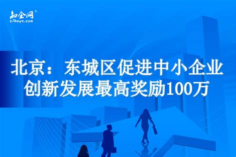 北京：东城区促进中小企业创新发展最高奖励100万_知企网