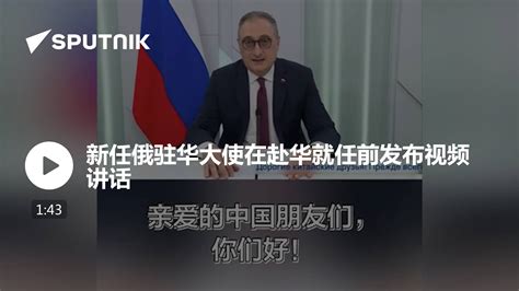 新任俄驻华大使在赴华就任前发布视频讲话 - 2022年9月22日, 俄罗斯卫星通讯社