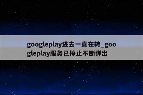 googleplay进去一直在转_googleplay服务已停止不断弹出 - google相关 - APPid共享网