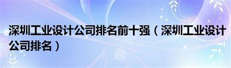 深圳工业设计公司排名前十强（深圳工业设计公司排名）_新讯网