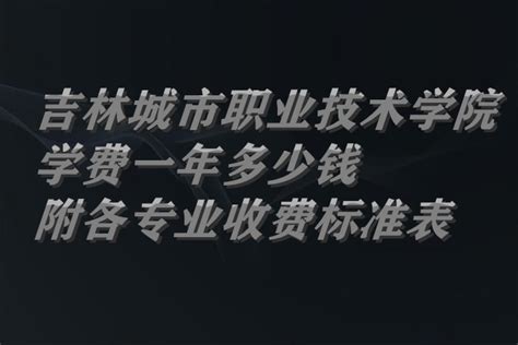 吉林城市职业技术学院学费2023年一年多少钱（附各专业收费标准表）