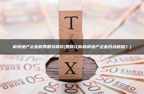 杭州地产企业税务筹划报价(如何让你的房地产企业合法避税？) - 灵活用工平台