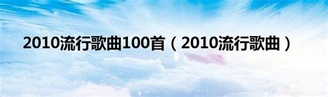 2010流行歌曲100首（2010流行歌曲）_华夏文化传播网