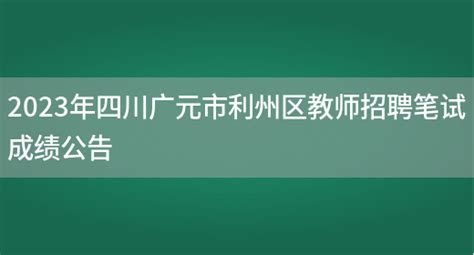 2023年四川广元市利州区教师招聘笔试成绩公告_好学通