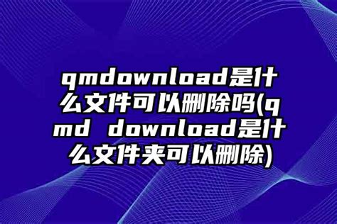 qmdownload是什么文件可以删除吗(qmd download是什么文件夹可以删除)-蘑菇号