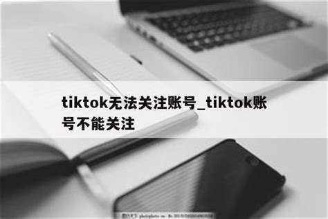 为什么国际版TikTok关注后会变没？了解关注消失的可能原因。 - 外贸指南