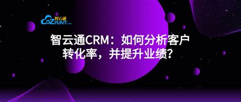 智云通CRM：如何分析客户转化率，并提升业绩？ - 知乎