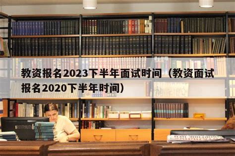 教资报名2023下半年面试时间（教资面试报名2020下半年时间） - 教资考试网