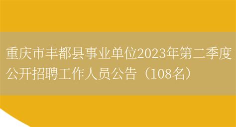 重庆市丰都县事业单位2023年第二季度公开招聘工作人员公告（108名）_列学网