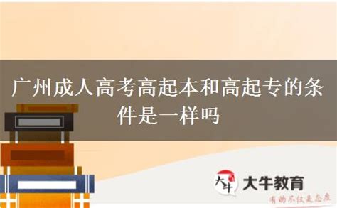 广州成人高考高起本和高起专的条件是一样吗_大牛教育成考网