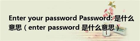 Enter your password Password: 是什么意思（enter password 是什么意思）_重庆尹可科学教育网
