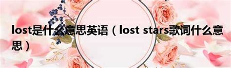 lost是什么意思英语（lost stars歌词什么意思）_51房产网