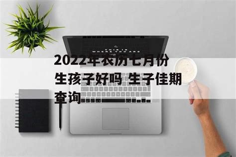 2022年农历七月份生孩子好吗 生子佳期查询 - 运势屋