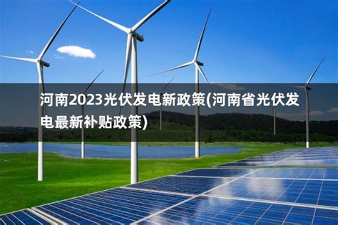 河南2023光伏发电新政策(河南省光伏发电最新补贴政策) - 太阳能光伏板