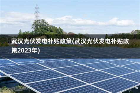 武汉光伏发电补贴政策(武汉光伏发电补贴政策2023年) - 太阳能光伏板