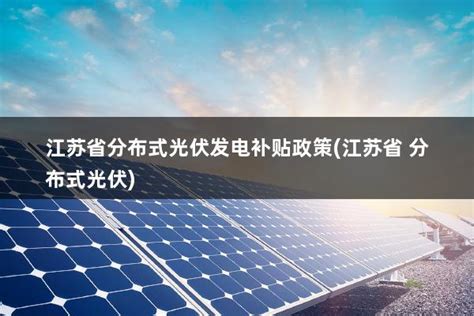 江苏光伏发电新补贴政策出台(2021年江苏光伏补贴政策文件) - 太阳能光伏板