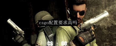csgo配置要求高不高-Steam推荐配置介绍_CSGO手游_九游手机游戏