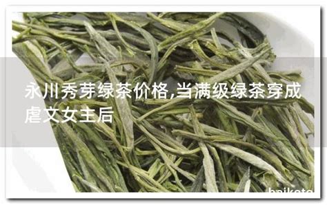 永川秀芽绿茶价格,当满级绿茶穿成虐文女主后 - 茶叶百科