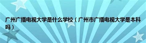 广州广播电视大学是什么学校（广州市广播电视大学是本科吗）_产业观察网