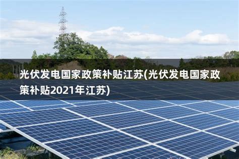 光伏发电国家政策补贴江苏(光伏发电国家政策补贴2021年江苏) - 太阳能光伏板