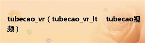 tubecao_vr（tubecao_vr_lt tubecao视频）_拉美贸易经济网