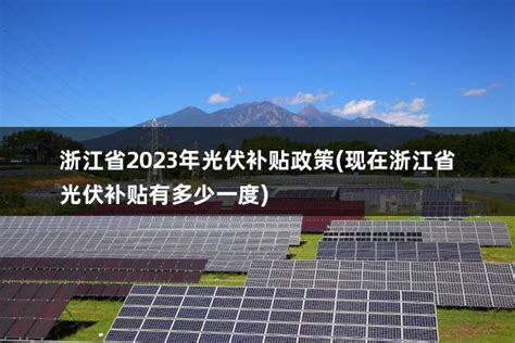 浙江省2023年光伏补贴政策(现在浙江省光伏补贴有多少一度) - 太阳能光伏板