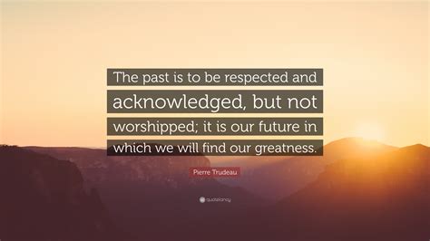 Pierre Trudeau Quote: “The past is to be respected and acknowledged, but not ...