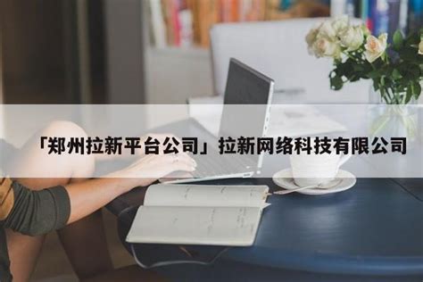 「郑州拉新平台公司」拉新网络科技有限公司 - 首码网