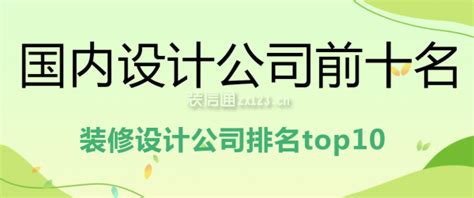 国内设计公司前十名(装修设计公司排名top10)_装修公司大全_装信通网