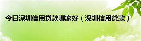 今日深圳信用贷款哪家好（深圳信用贷款）_华夏文化传播网