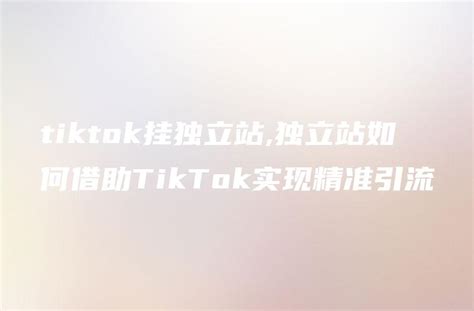tiktok挂独立站,独立站如何借助TikTok实现精准引流 - DTCStart