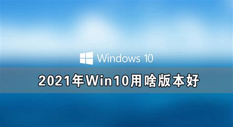 Win10哪个版本最好用-Win10比较好版本推荐2023 - 系统之家