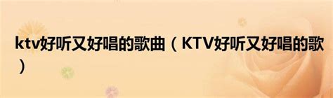 ktv好听又好唱的歌曲（KTV好听又好唱的歌）_公会界