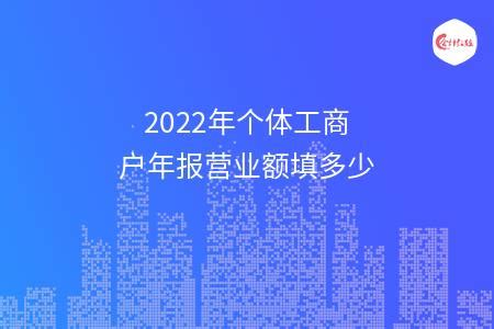 2022年个体工商户年报营业额填多少 - 会计教练