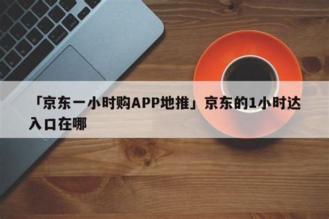 「京东一小时购APP地推」京东的1小时达入口在哪 - 地推项目 - 蚂蚁首码网