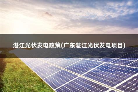 湛江光伏发电政策(广东湛江光伏发电项目) - 太阳能光伏板