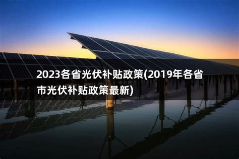 2023各省光伏补贴政策(2019年各省市光伏补贴政策最新) - 太阳能光伏板