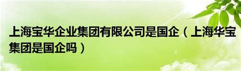 上海宝华企业集团有限公司是国企（上海华宝集团是国企吗）_公会界