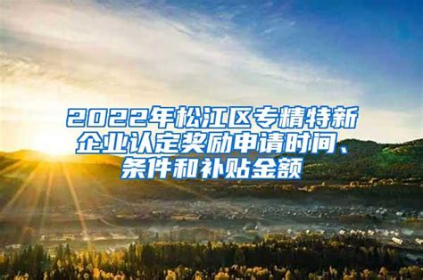 2022年松江区专精特新企业认定奖励申请时间、条件和补贴金额_上海落户资讯_上海落户流程