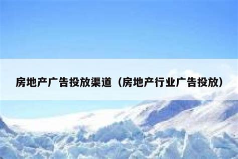 房地产广告投放渠道（房地产行业广告投放）_最新知识_Coolfensi传媒