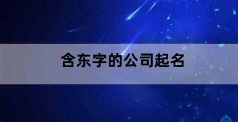 含东字的公司起名（含东字的公司起名推荐）_老南宁财税服务平台