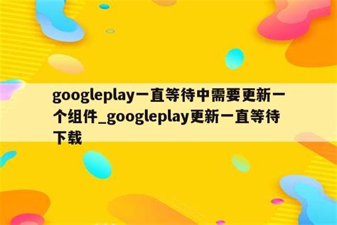googleplay一直等待中需要更新一个组件_googleplay更新一直等待下载 - google相关 - APPid共享网