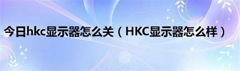 今日hkc显示器怎么关（HKC显示器怎么样）_草根科学网