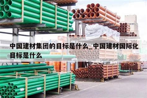 中国建材集团的目标是什么_中国建材国际化目标是什么 - 坤绮汇建材店
